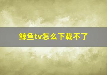 鲸鱼tv怎么下载不了