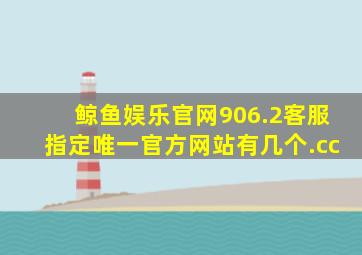 鲸鱼娱乐官网906.2客服指定唯一官方网站有几个.cc