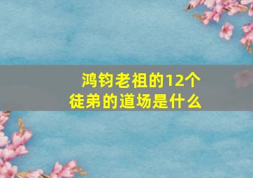 鸿钧老祖的12个徒弟的道场是什么