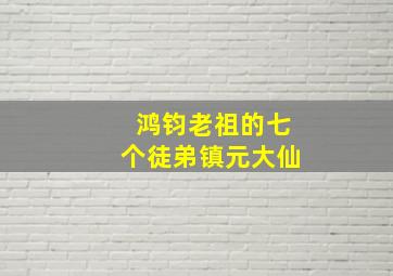 鸿钧老祖的七个徒弟镇元大仙