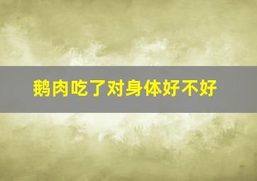 鹅肉吃了对身体好不好