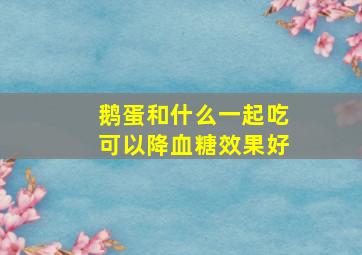 鹅蛋和什么一起吃可以降血糖效果好