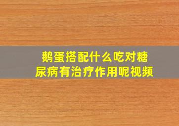 鹅蛋搭配什么吃对糖尿病有治疗作用呢视频