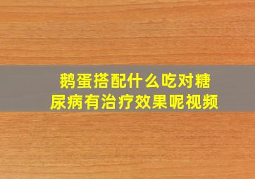 鹅蛋搭配什么吃对糖尿病有治疗效果呢视频