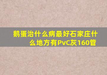 鹅蛋治什么病最好石家庄什么地方有PvC灰160管