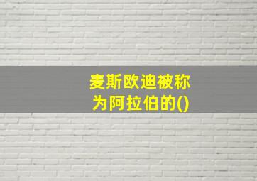 麦斯欧迪被称为阿拉伯的()