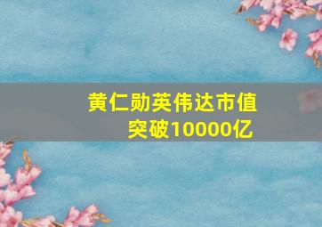 黄仁勋英伟达市值突破10000亿