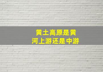 黄土高原是黄河上游还是中游