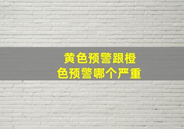 黄色预警跟橙色预警哪个严重