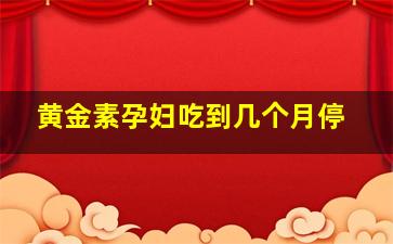 黄金素孕妇吃到几个月停