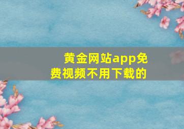 黄金网站app免费视频不用下载的