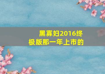 黑寡妇2016终极版那一年上市的