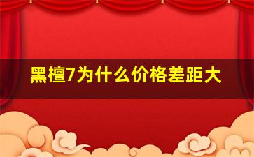 黑檀7为什么价格差距大