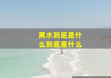 黑水到底是什么到底是什么