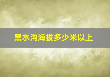 黑水沟海拔多少米以上