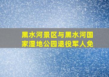 黑水河景区与黑水河国家湿地公园退役军人免