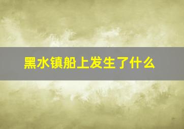 黑水镇船上发生了什么