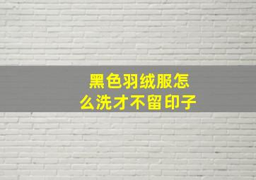 黑色羽绒服怎么洗才不留印子