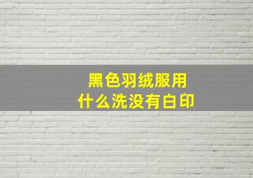 黑色羽绒服用什么洗没有白印