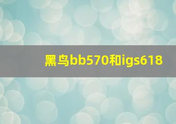 黑鸟bb570和igs618