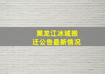 黑龙江冰城搬迁公告最新情况