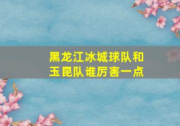 黑龙江冰城球队和玉昆队谁厉害一点