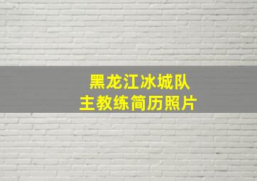 黑龙江冰城队主教练简历照片