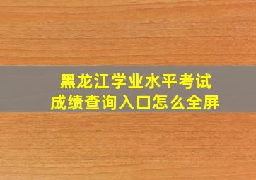 黑龙江学业水平考试成绩查询入口怎么全屏