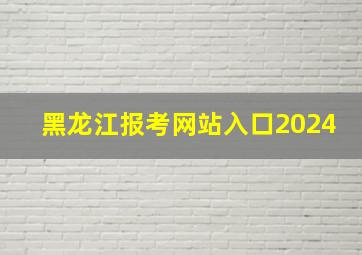 黑龙江报考网站入口2024