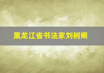 黑龙江省书法家刘树阁