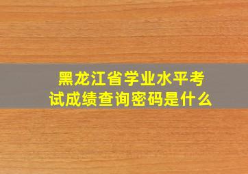 黑龙江省学业水平考试成绩查询密码是什么