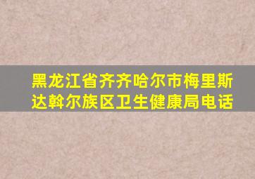 黑龙江省齐齐哈尔市梅里斯达斡尔族区卫生健康局电话