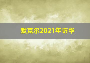 默克尔2021年访华