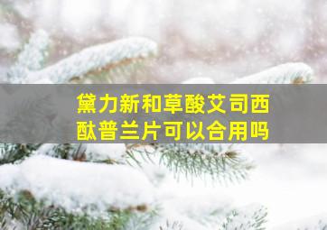 黛力新和草酸艾司西酞普兰片可以合用吗