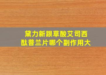 黛力新跟草酸艾司西酞普兰片哪个副作用大