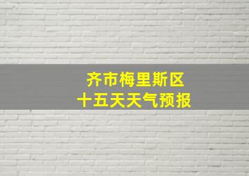 齐市梅里斯区十五天天气预报