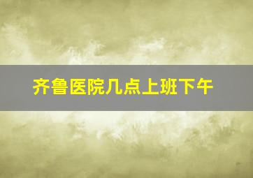 齐鲁医院几点上班下午