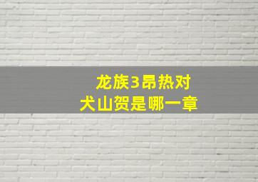 龙族3昂热对犬山贺是哪一章